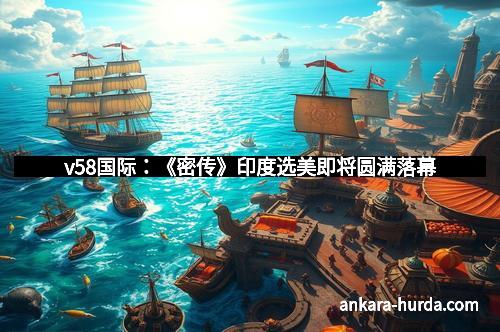 v58国际：《密传》印度选美即将圆满落幕