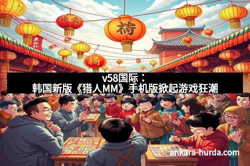 v58国际：韩国新版《猎人MM》手机版掀起游戏狂潮