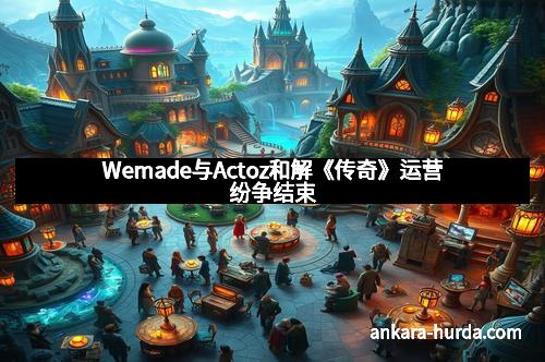 Wemade与Actoz和解《传奇》运营纷争结束