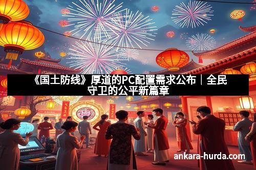 《国土防线》厚道的PC配置需求公布｜全民守卫的公平新篇章